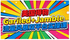 美国得物Gariled+Jamble流量风暴双平台实操课，两大美国热门平台全流程运营-21资源库