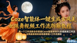 Coze智能体一键生成古风美女跳舞视频工作流拆解教程,全网最新保姆级搭建教程+工作流源码-21资源库