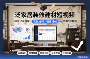 泛家居装修建材短视频精细化运营课，运营误区+账号搭建+内容选题+运营逻辑+投流获客-21资源库