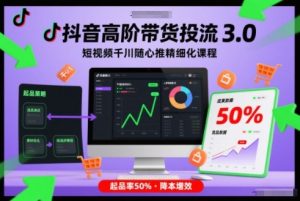抖音高阶带货投流3.0，短视频千川随心推精细化课程，起品率50%-21资源库
