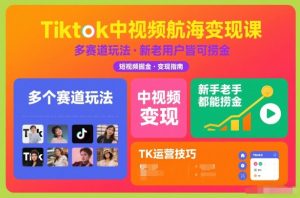 Tiktok中视频航海变现课，多个赛道玩法，新手老手都能在TK中视频捞金-21资源库