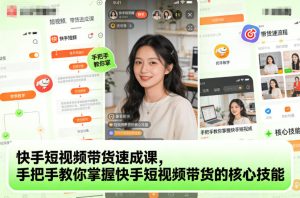 快手短视频带货速成课,手把手教你掌握快手短视频带货的核心技能-21资源库