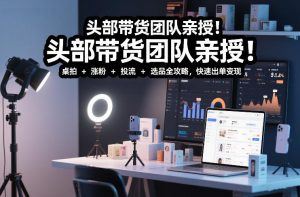 头部带货团队亲授！专业短视频实拍带货课：桌拍+涨粉+投流+选品全攻略，快速出单变现，月入2w+-21资源库