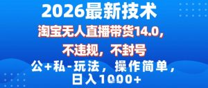 2026最新技术，淘宝无人直播带货14.0，不封号，不违规，公+私玩法，操作简单，日入1k【揭秘】-21资源库