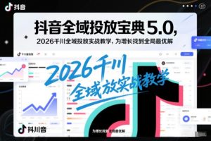 抖音全域投放宝典5.0，2026千川全域投放实战教学，为增长找到全局最优解-21资源库