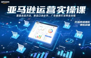 亚马逊运营实操课，覆盖选品方法、新品口诀必学、广告最新打法等全流程，打造跨境爆款店铺-21资源库