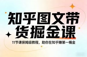 知乎图文带货掘金课，11节课保姆级教程，助你在知乎賺第一桶金-21资源库