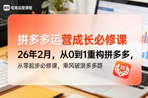 拼多多运营成长必修课26年2月，从0到1重构拼多多，从零起步必修课，乘风破浪多多路-21资源库