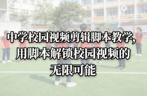 中学校园视频剪辑脚本教学，用脚本解锁校园视频的无限可能-21资源库