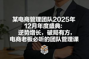 某电商管理团队2025年12月年度盛典：逆势增长，破局有方，电商老板必听的团队管理课-21资源库