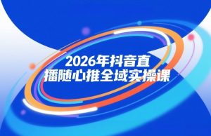 2026年抖音直播随心推全域实操课，自然流、微付费、全域投放、小圈子直播，实操讲解，细节满满-21资源库