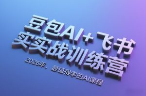 豆包AI+飞书实战训练营，2026年，最值得学的AI课程-21资源库