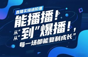 直播实操进阶课，直播经验复盘：从“能播”到“爆播”，每一场都能复利成长-21资源库