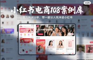 小红书电商108案例库，百W利润分析，带一部分人先冲进小红书【文档】-21资源库