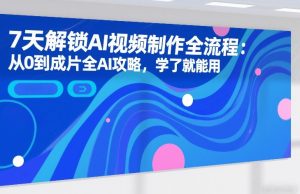 7天解锁AI视频制作全流程：从0到成片全AI攻略，学了就能用-21资源库