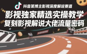 抖音某博主影视深度解说赛道，影视独家精选实操教学，复刻影视解说大佬流量密码-21资源库