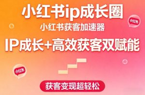 小红书ip成长圈，小红书获客加速器，IP成长+高效获客双赋能，获客变现超轻松-21资源库
