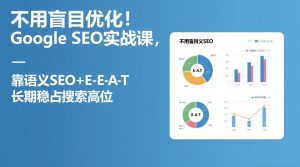 不用盲目优化！Google SEO实战课，靠语义SEO+E-E-A-T，长期稳占搜索高位-21资源库