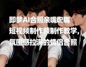 即梦AI合照亲嘴短视频制作教学，氛围感拉满的情侣合照-21资源库