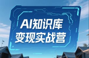 AI知识库变现实战营，不会做产品？不会变现？不会做内容？这一套，让你马上能卖+未来能做-21资源库