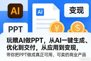 玩賺AI做PPT，从AI一键生成、优化到交付，从应用到变现，带你把PPT做成真正可用、可卖的商业产品-21资源库