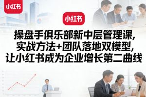 操盘手俱乐部新中层管理课，实战方法+团队落地双模型，让小红书成为企业增长第二曲线-21资源库
