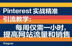 Pinterest实战精准引流教学：每周仅需一小时，提高网站流量和销售-21资源库