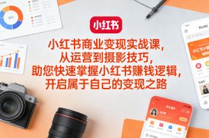 小红书商业变现实战课，从运营到摄影技巧，助您快速掌握小红书賺钱逻辑，开启属于自己的变现之路-21资源库
