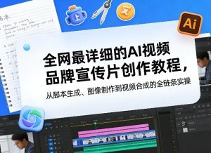 全网最详细的AI视频品牌宣传片创作教程，从脚本生成、图像制作到视频合成的全链条实操-21资源库