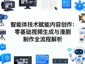 AI智能体技术赋能内容创作：零基础视频生成与漫剧制作全流程解析-21资源库