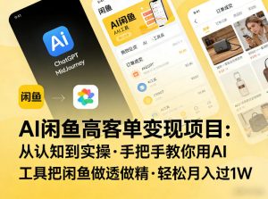 AI闲鱼高客单变现项目，从认知到实操，手把手教你用AI工具把闲鱼做透做精，轻松月入过1W-21资源库