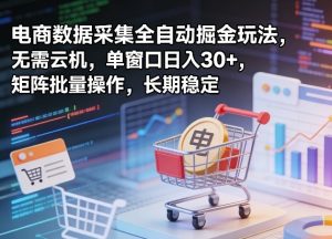 独家电商数据采集全自动掘金玩法，无需云机，单窗口日入30+，矩阵批量操作，长期稳定【揭秘】-21资源库