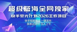 超级蓝海全网独家，快手荧光计划2026王炸项目，日入1k+，快手短剧搬运，一键发布，条条过原创【揭秘】-21资源库