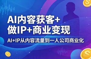 AI内容获客+做IP+商业变现，AI+IP从内容流量到一人公司商业化-21资源库