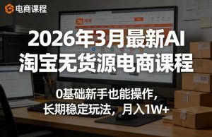 2026年3月最新AI淘宝无货源电商课程，0基础新手也能操作，长期稳定玩法，月入1W+-21资源库