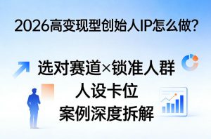 2026高变现型创始人IP怎么做？选对赛道×锁准人群×人设卡位×案例深度拆解-21资源库