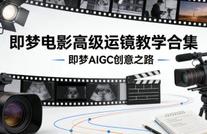 即梦电影高级运镜教学合集，即梦AIGC创意之路-21资源库