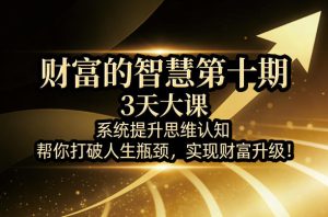 财富的智慧第十期,3天大课,系统提升思维认知,帮你打破人生瓶颈,实现财富升级!-21资源库