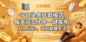 今日头条托管模式，每天花5分钟一键发布，日入6张+，开启躺賺生活【揭秘】-21资源库