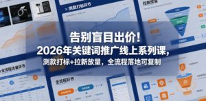 告别盲目出价！2026年关键词推广线上系列课，测款打标+拉新放量，全流程落地可复制-21资源库