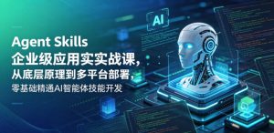 Agent Skills企业级应用实战课,从底层原理到多平台部署,零基础精通AI智能体技能开发-21资源库