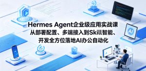 Hermes Agent企业级应用实战课从部署配置、多端接入到Skill智能开发全方位落地AI办公自动化-21资源库