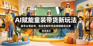 AI赋能童装带货新玩法，新手从零起号，低成本制作货品视频稳定出单-21资源库