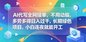 AI代写全网接单，不用动脑，多劳多得日入过千，长期绿色项目，小白连夜就能开工【揭秘】-21资源库