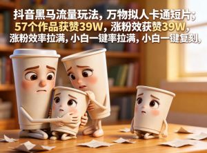 抖音黑马流量玩法,万物拟人卡通短片,57个作品获赞39W,涨粉效率拉满,小白一键复刻,保姆级拆解-21资源库