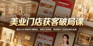 美业门店获客破局课,通过小红书矩阵打爆爆品,持续引流获客,高效提升门店到店成交业绩-21资源库