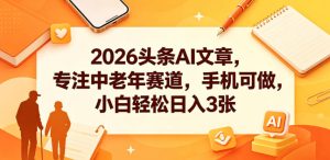 2026头条AI文章,专注中老年赛道,手机可做,小白轻松日入3张-21资源库