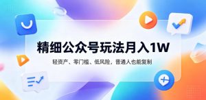 精细公众号玩法月入1W,轻资产、零门槛、低风险,普通人也能复制【揭秘】-21资源库