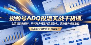 视频号ADQ投流实战干货课,全流程实操拆解,玩转账户搭建与流量优化,高效提升投放收益-21资源库