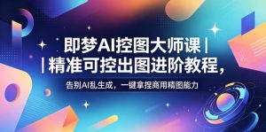 即梦AI控图大师课|精准可控出图进阶教程,告别AI乱生成,一键拿捏商用精图能力-21资源库